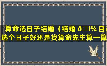 算命选日子结婚（结婚 🌾 自己选个日子好还是找算命先生算一算好!）